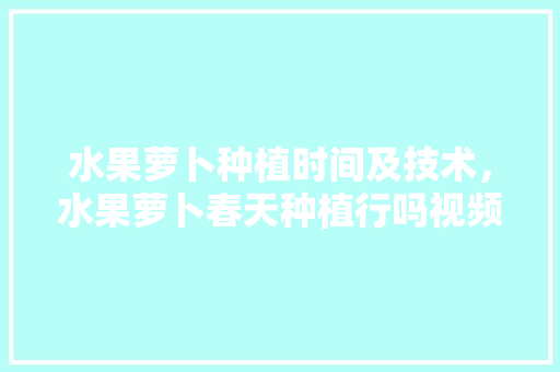 水果萝卜种植时间及技术，水果萝卜春天种植行吗视频。 水果萝卜种植时间及技术，水果萝卜春天种植行吗视频。 蔬菜种植