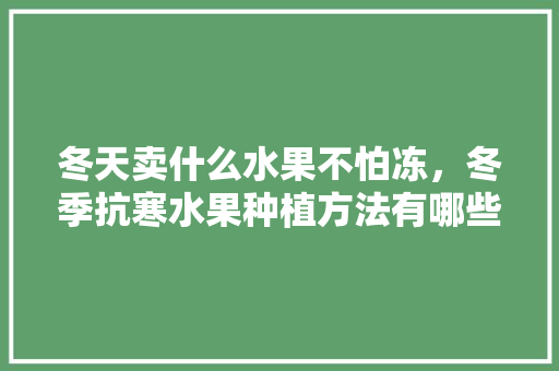 冬天卖什么水果不怕冻，冬季抗寒水果种植方法有哪些。 冬天卖什么水果不怕冻，冬季抗寒水果种植方法有哪些。 土壤施肥