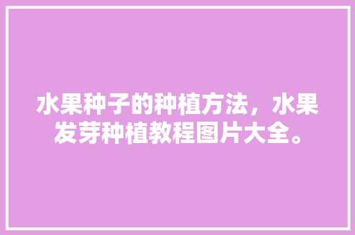 水果种子的种植方法，水果发芽种植教程图片大全。 水果种子的种植方法，水果发芽种植教程图片大全。 家禽养殖