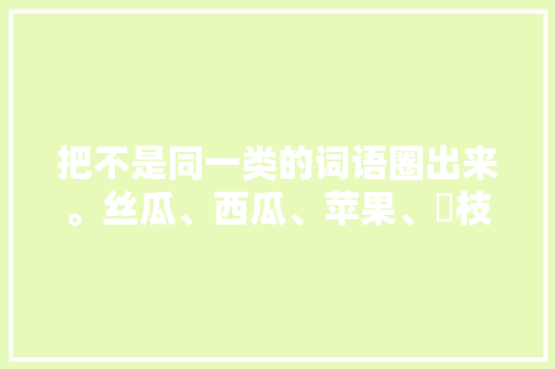 把不是同一类的词语圈出来。丝瓜、西瓜、苹果、茘枝、香蕉，哪种植物不是水果类的植物。 把不是同一类的词语圈出来。丝瓜、西瓜、苹果、茘枝、香蕉，哪种植物不是水果类的植物。 家禽养殖