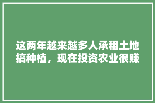 这两年越来越多人承租土地搞种植，现在投资农业很赚钱吗，任县水果种植基地。 这两年越来越多人承租土地搞种植，现在投资农业很赚钱吗，任县水果种植基地。 土壤施肥