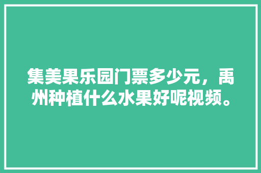 集美果乐园门票多少元，禹州种植什么水果好呢视频。 集美果乐园门票多少元，禹州种植什么水果好呢视频。 家禽养殖