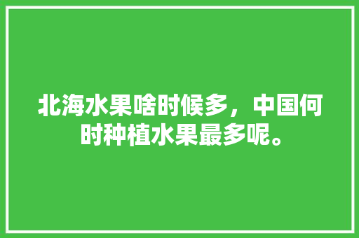 北海水果啥时候多，中国何时种植水果最多呢。 北海水果啥时候多，中国何时种植水果最多呢。 蔬菜种植