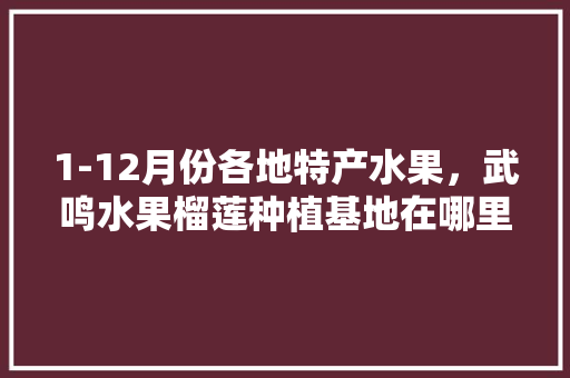 1-12月份各地特产水果，武鸣水果榴莲种植基地在哪里。 1-12月份各地特产水果，武鸣水果榴莲种植基地在哪里。 家禽养殖