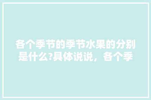 各个季节的季节水果的分别是什么?具体说说，各个季节的水果种植时间表。 各个季节的季节水果的分别是什么?具体说说，各个季节的水果种植时间表。 蔬菜种植