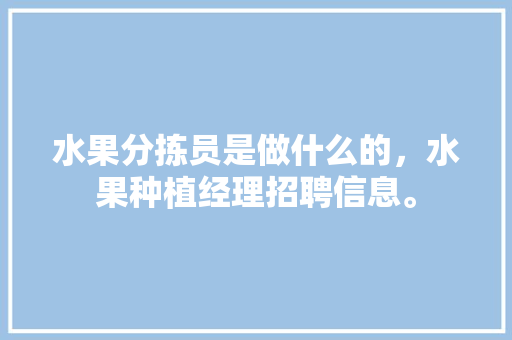 水果分拣员是做什么的，水果种植经理招聘信息。 水果分拣员是做什么的，水果种植经理招聘信息。 土壤施肥