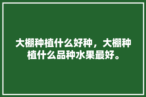 大棚种植什么好种，大棚种植什么品种水果最好。 大棚种植什么好种，大棚种植什么品种水果最好。 家禽养殖