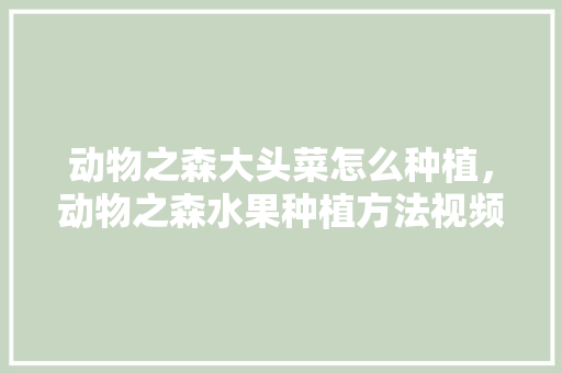 动物之森大头菜怎么种植，动物之森水果种植方法视频。 动物之森大头菜怎么种植，动物之森水果种植方法视频。 土壤施肥