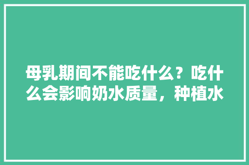 母乳期间不能吃什么？吃什么会影响奶水质量，种植水果黄瓜卡片怎么做。 母乳期间不能吃什么？吃什么会影响奶水质量，种植水果黄瓜卡片怎么做。 家禽养殖