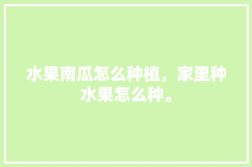 水果南瓜怎么种植，家里种水果怎么种。 水果南瓜怎么种植，家里种水果怎么种。 家禽养殖