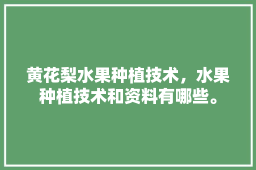 黄花梨水果种植技术，水果种植技术和资料有哪些。 黄花梨水果种植技术，水果种植技术和资料有哪些。 畜牧养殖