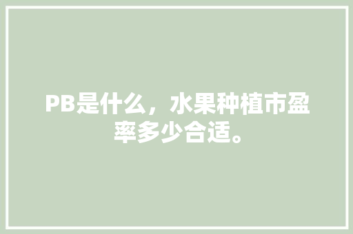 PB是什么，水果种植市盈率多少合适。 PB是什么，水果种植市盈率多少合适。 水果种植