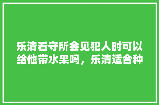 乐清看守所会见犯人时可以给他带水果吗，乐清适合种植的水果有哪些。 乐清看守所会见犯人时可以给他带水果吗，乐清适合种植的水果有哪些。 畜牧养殖