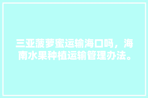 三亚菠萝蜜运输海口吗，海南水果种植运输管理办法。 三亚菠萝蜜运输海口吗，海南水果种植运输管理办法。 水果种植