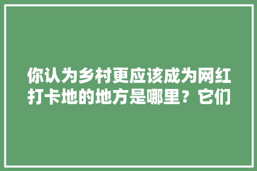 你认为乡村更应该成为网红打卡地的地方是哪里？它们有什么样的故事让你这般痴迷，蕲春种植水果基地在哪里。 你认为乡村更应该成为网红打卡地的地方是哪里？它们有什么样的故事让你这般痴迷，蕲春种植水果基地在哪里。 家禽养殖