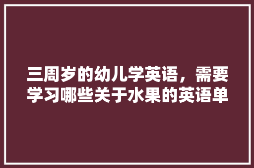 三周岁的幼儿学英语，需要学习哪些关于水果的英语单词呢？怎样教幼儿学英语，水果枇杷怎样种植视频教程。 蔬菜种植