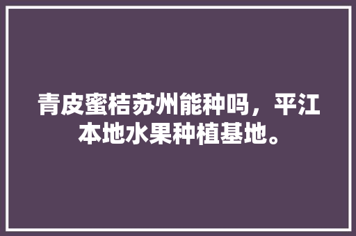 青皮蜜桔苏州能种吗，平江本地水果种植基地。 青皮蜜桔苏州能种吗，平江本地水果种植基地。 土壤施肥