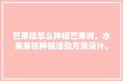 芒果核怎么种植芒果树，水果果核种植活动方案设计。 芒果核怎么种植芒果树，水果果核种植活动方案设计。 水果种植