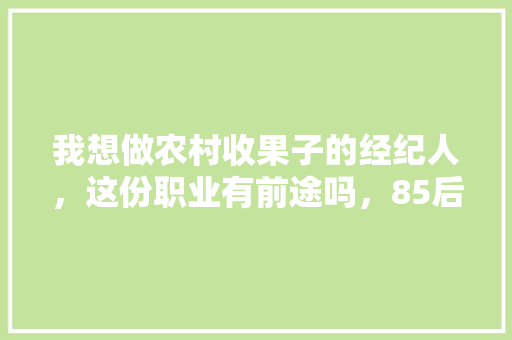 我想做农村收果子的经纪人，这份职业有前途吗，85后农民种植水果有哪些。 我想做农村收果子的经纪人，这份职业有前途吗，85后农民种植水果有哪些。 家禽养殖