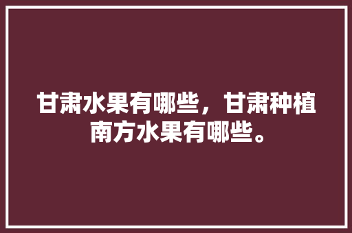 甘肃水果有哪些，甘肃种植南方水果有哪些。 甘肃水果有哪些，甘肃种植南方水果有哪些。 畜牧养殖