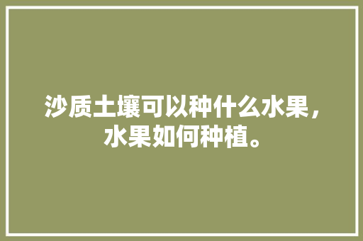 沙质土壤可以种什么水果，水果如何种植。 沙质土壤可以种什么水果，水果如何种植。 水果种植