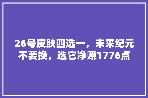 26号皮肤四选一，未来纪元不要换，选它净赚1776点券，你觉得呢，水果种植问题。 26号皮肤四选一，未来纪元不要换，选它净赚1776点券，你觉得呢，水果种植问题。 蔬菜种植