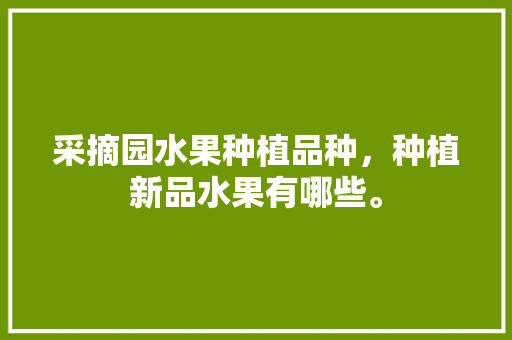 采摘园水果种植品种，种植新品水果有哪些。 采摘园水果种植品种，种植新品水果有哪些。 家禽养殖