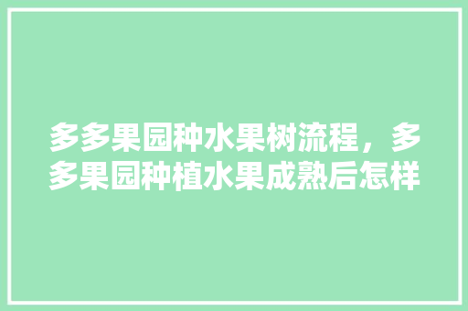 多多果园种水果树流程，多多果园种植水果成熟后怎样才能得到水果。 多多果园种水果树流程，多多果园种植水果成熟后怎样才能得到水果。 土壤施肥