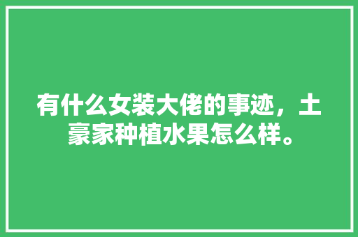 有什么女装大佬的事迹，土豪家种植水果怎么样。 有什么女装大佬的事迹，土豪家种植水果怎么样。 土壤施肥