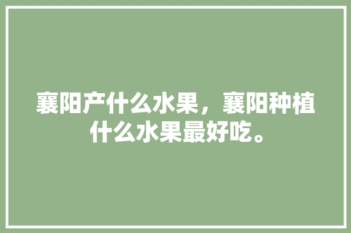 襄阳产什么水果，襄阳种植什么水果最好吃。 襄阳产什么水果，襄阳种植什么水果最好吃。 畜牧养殖