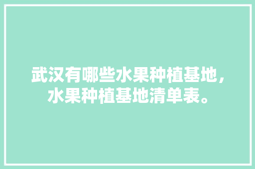 武汉有哪些水果种植基地，水果种植基地清单表。 武汉有哪些水果种植基地，水果种植基地清单表。 水果种植