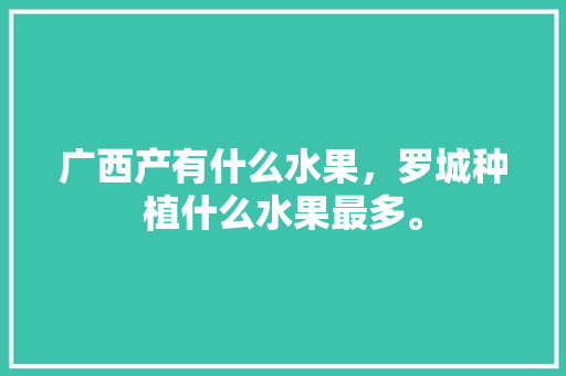 广西产有什么水果，罗城种植什么水果最多。 广西产有什么水果，罗城种植什么水果最多。 蔬菜种植