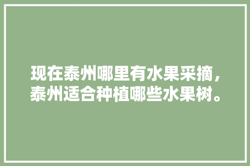 现在泰州哪里有水果采摘，泰州适合种植哪些水果树。 现在泰州哪里有水果采摘，泰州适合种植哪些水果树。 蔬菜种植