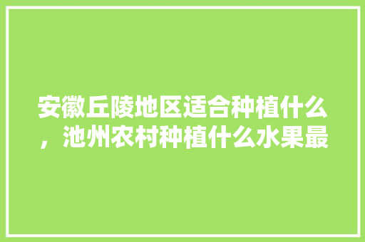 安徽丘陵地区适合种植什么，池州农村种植什么水果最好。 安徽丘陵地区适合种植什么，池州农村种植什么水果最好。 畜牧养殖