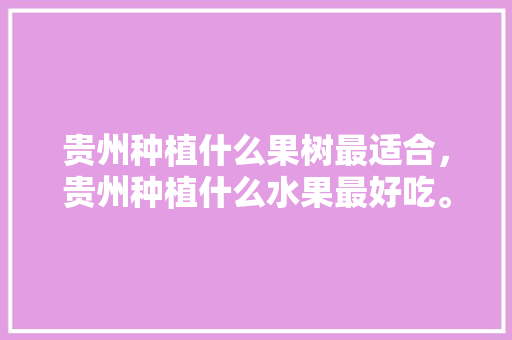 贵州种植什么果树最适合，贵州种植什么水果最好吃。 贵州种植什么果树最适合，贵州种植什么水果最好吃。 家禽养殖