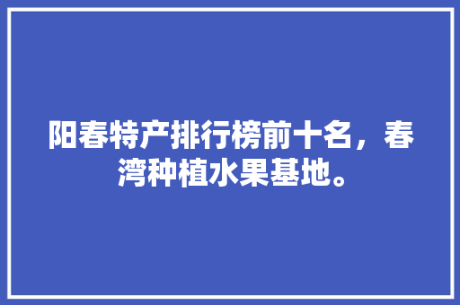 阳春特产排行榜前十名，春湾种植水果基地。 阳春特产排行榜前十名，春湾种植水果基地。 家禽养殖