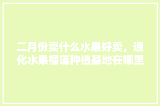 二月份卖什么水果好卖，通化水果榴莲种植基地在哪里。 二月份卖什么水果好卖，通化水果榴莲种植基地在哪里。 蔬菜种植