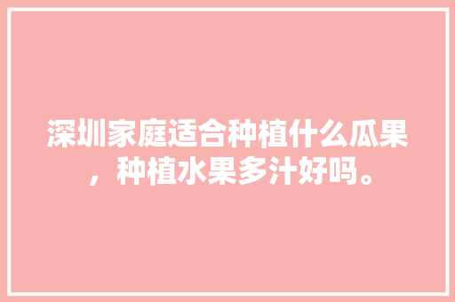 深圳家庭适合种植什么瓜果，种植水果多汁好吗。 深圳家庭适合种植什么瓜果，种植水果多汁好吗。 土壤施肥