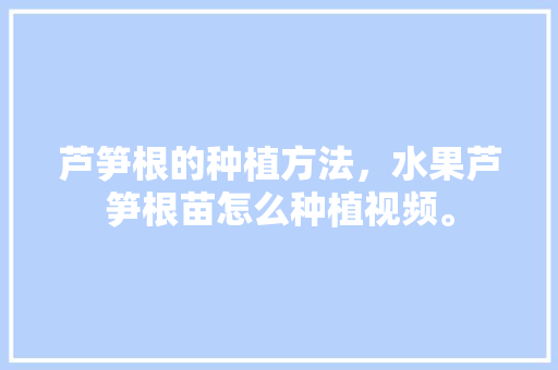 芦笋根的种植方法，水果芦笋根苗怎么种植视频。 芦笋根的种植方法，水果芦笋根苗怎么种植视频。 水果种植