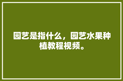 园艺是指什么，园艺水果种植教程视频。 园艺是指什么，园艺水果种植教程视频。 蔬菜种植