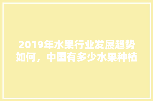 2019年水果行业发展趋势如何，中国有多少水果种植面积。 2019年水果行业发展趋势如何，中国有多少水果种植面积。 家禽养殖