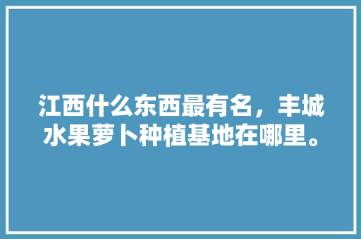 江西什么东西最有名，丰城水果萝卜种植基地在哪里。 江西什么东西最有名，丰城水果萝卜种植基地在哪里。 土壤施肥