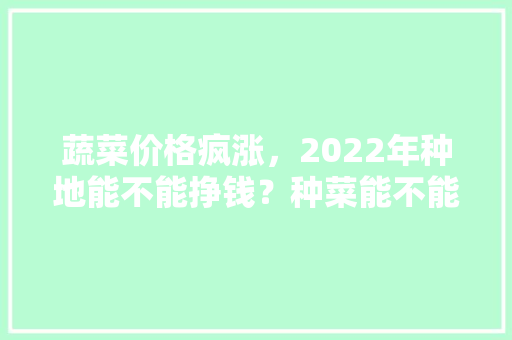 蔬菜价格疯涨，2022年种地能不能挣钱？种菜能不能够赚钱，特种水果种植技术有哪些。 蔬菜价格疯涨，2022年种地能不能挣钱？种菜能不能够赚钱，特种水果种植技术有哪些。 畜牧养殖