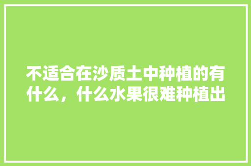 不适合在沙质土中种植的有什么，什么水果很难种植出来呢。 不适合在沙质土中种植的有什么，什么水果很难种植出来呢。 水果种植