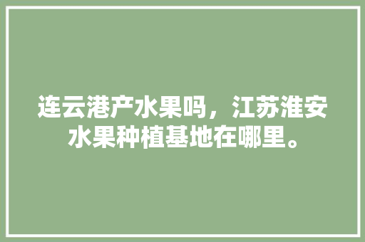 连云港产水果吗，江苏淮安水果种植基地在哪里。 连云港产水果吗，江苏淮安水果种植基地在哪里。 水果种植