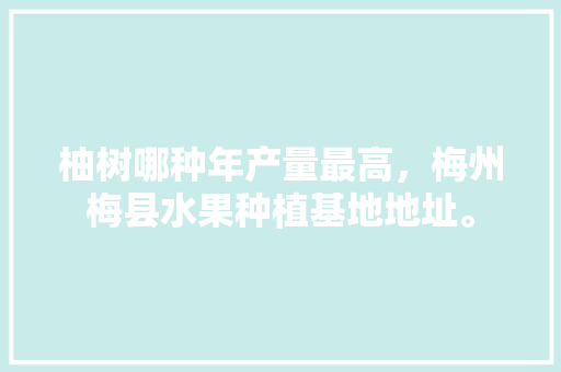 柚树哪种年产量最高，梅州梅县水果种植基地地址。 柚树哪种年产量最高，梅州梅县水果种植基地地址。 家禽养殖