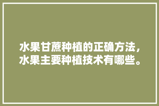 水果甘蔗种植的正确方法，水果主要种植技术有哪些。 水果甘蔗种植的正确方法，水果主要种植技术有哪些。 家禽养殖