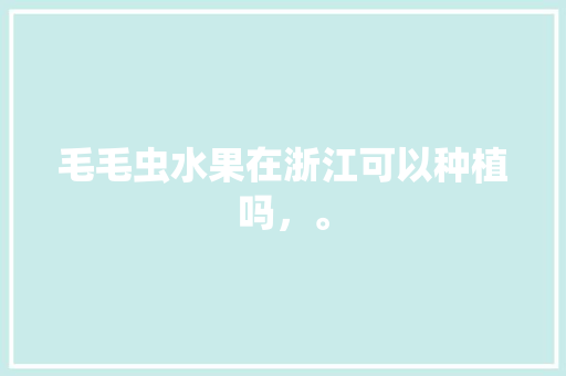 毛毛虫水果在浙江可以种植吗，。 毛毛虫水果在浙江可以种植吗，。 土壤施肥