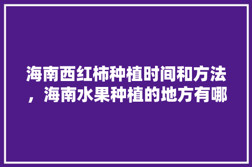 海南西红柿种植时间和方法，海南水果种植的地方有哪些。 海南西红柿种植时间和方法，海南水果种植的地方有哪些。 土壤施肥