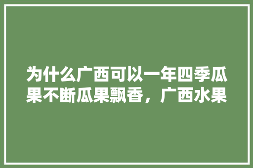 为什么广西可以一年四季瓜果不断瓜果飘香，广西水果种植数据图片最新。 为什么广西可以一年四季瓜果不断瓜果飘香，广西水果种植数据图片最新。 畜牧养殖